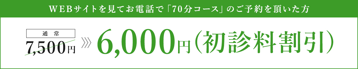 WEBサイトを見てお電話で「70分コース」のご予約を頂いた方 通常7,500円→6,000円(初診料割引)